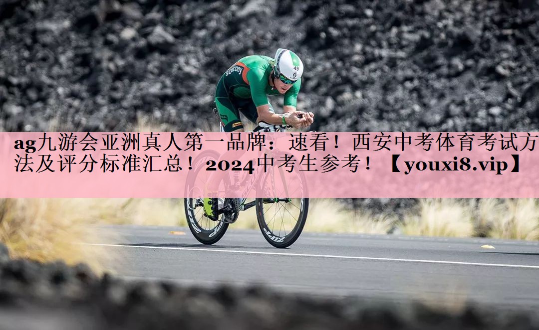 <strong>ag九游会亚洲真人第一品牌：速看！西安中考体育考试方法及评分标准汇总！2024中考生参考！</strong>