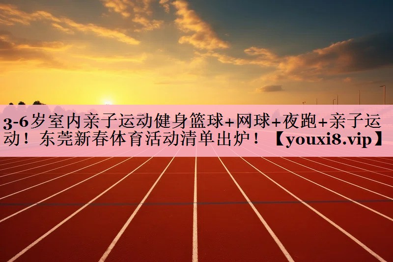 3-6岁室内亲子运动健身篮球+网球+夜跑+亲子运动！东莞新春体育活动清单出炉！