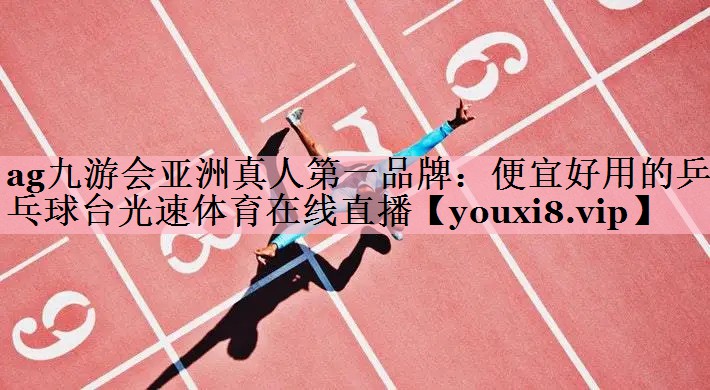 ag九游会亚洲真人第一品牌：便宜好用的乒乓球台光速体育在线直播