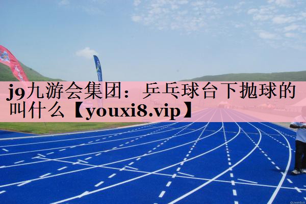 j9九游会集团：乒乓球台下抛球的叫什么