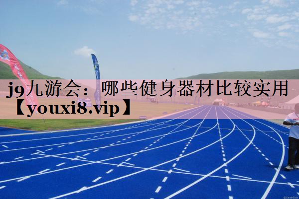 j9九游会：哪些健身器材比较实用