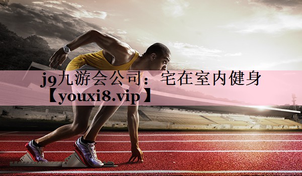 j9九游会公司：宅在室内健身