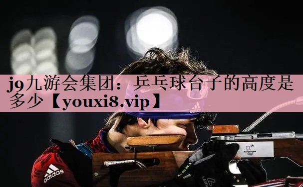 j9九游会集团：乒乓球台子的高度是多少