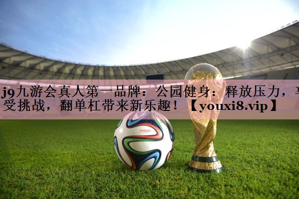 j9九游会真人第一品牌：公园健身：释放压力，享受挑战，翻单杠带来新乐趣！