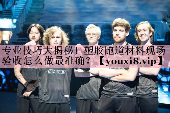 专业技巧大揭秘！塑胶跑道材料现场验收怎么做最准确？