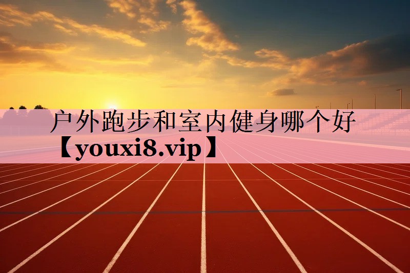 户外跑步和室内健身哪个好